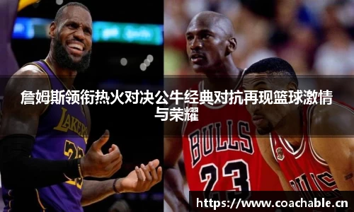 詹姆斯领衔热火对决公牛经典对抗再现篮球激情与荣耀