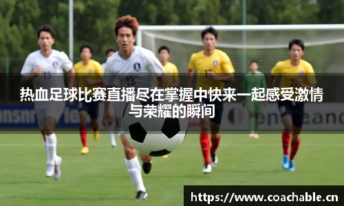 热血足球比赛直播尽在掌握中快来一起感受激情与荣耀的瞬间