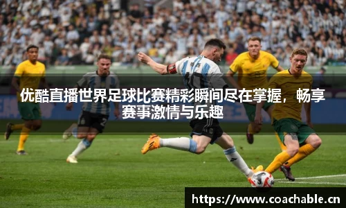 优酷直播世界足球比赛精彩瞬间尽在掌握，畅享赛事激情与乐趣