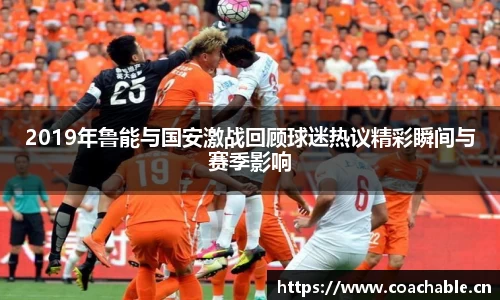 2019年鲁能与国安激战回顾球迷热议精彩瞬间与赛季影响