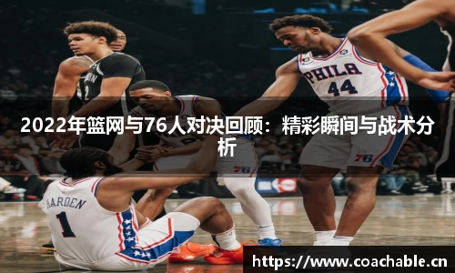2022年篮网与76人对决回顾：精彩瞬间与战术分析