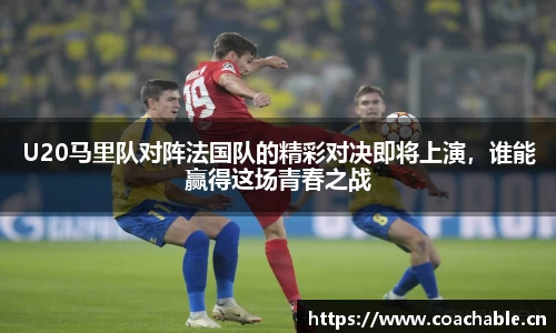 U20马里队对阵法国队的精彩对决即将上演，谁能赢得这场青春之战
