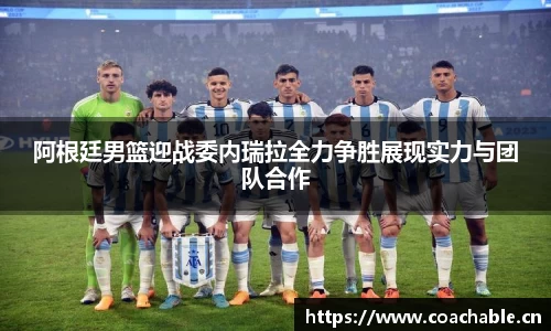 阿根廷男篮迎战委内瑞拉全力争胜展现实力与团队合作