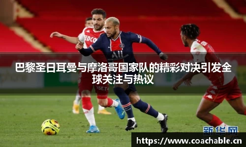 巴黎圣日耳曼与摩洛哥国家队的精彩对决引发全球关注与热议
